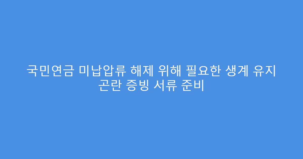 국민연금 미납압류 해제 위해 필요한 생계 유지 곤란 증빙 서류 준비