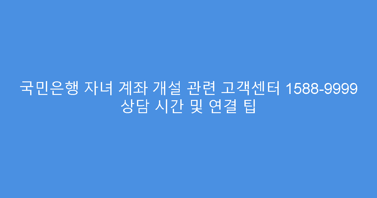 국민은행 자녀 계좌 개설 관련 고객센터 1588-9999 상담 시간 및 연결 팁