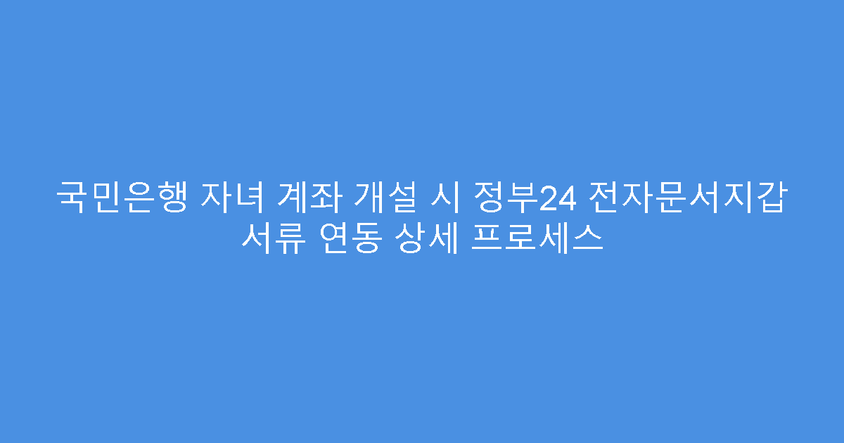 국민은행 자녀 계좌 개설 시 정부24 전자문서지갑 서류 연동 상세 프로세스