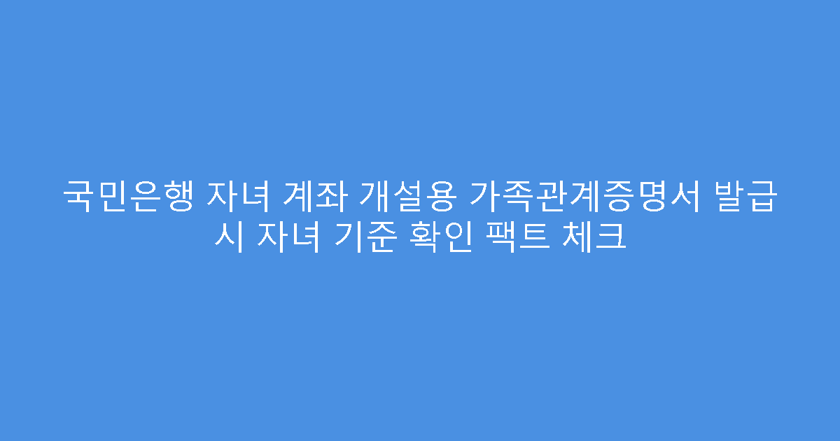 국민은행 자녀 계좌 개설용 가족관계증명서 발급 시 자녀 기준 확인 팩트 체크