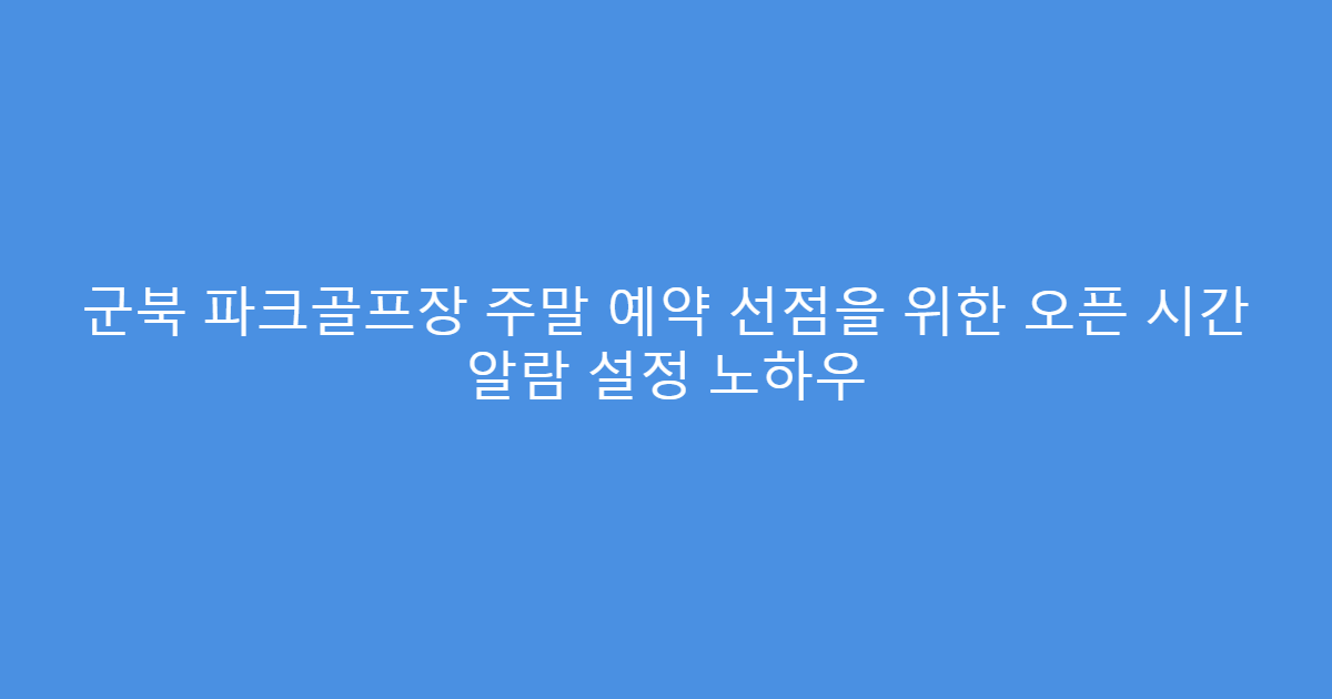 군북 파크골프장 주말 예약 선점을 위한 오픈 시간 알람 설정 노하우