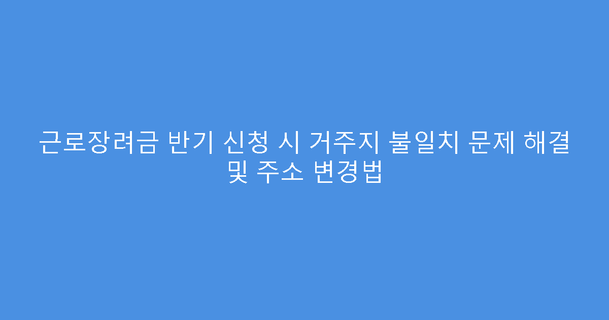 근로장려금 반기 신청 시 거주지 불일치 문제 해결 및 주소 변경법