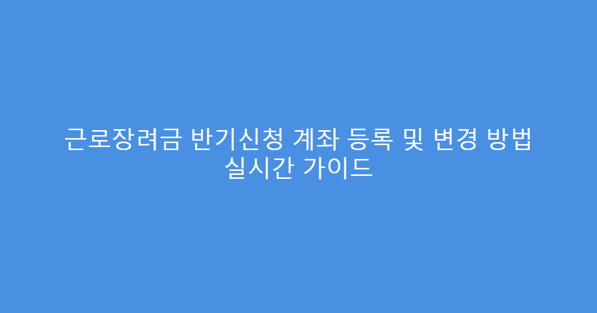 근로장려금 반기신청 계좌 등록 및 변경 방법 실시간 가이드