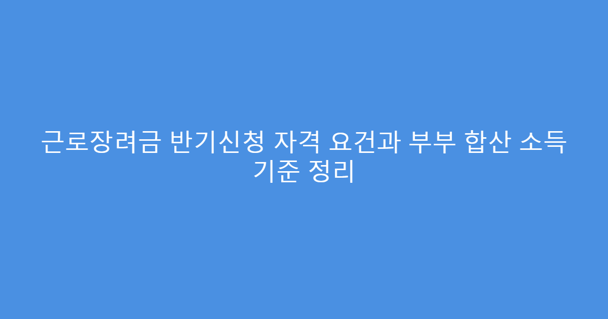 근로장려금 반기신청 자격 요건과 부부 합산 소득 기준 정리