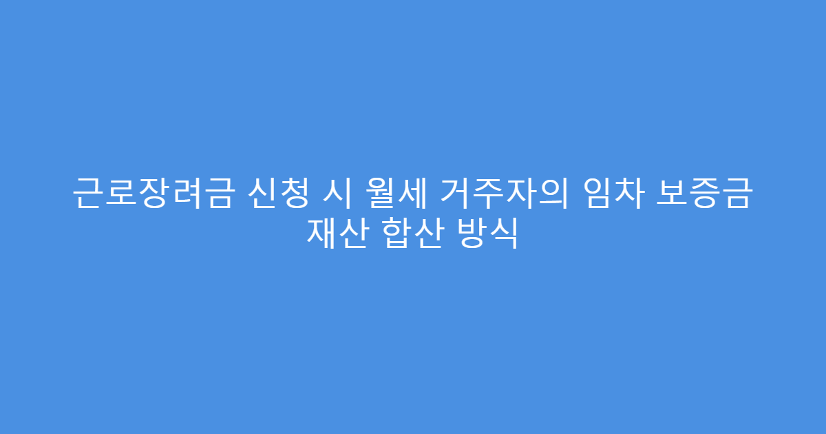 근로장려금 신청 시 월세 거주자의 임차 보증금 재산 합산 방식