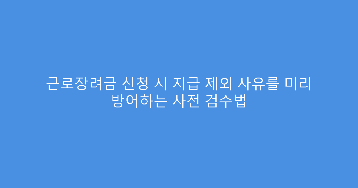 근로장려금 신청 시 지급 제외 사유를 미리 방어하는 사전 검수법