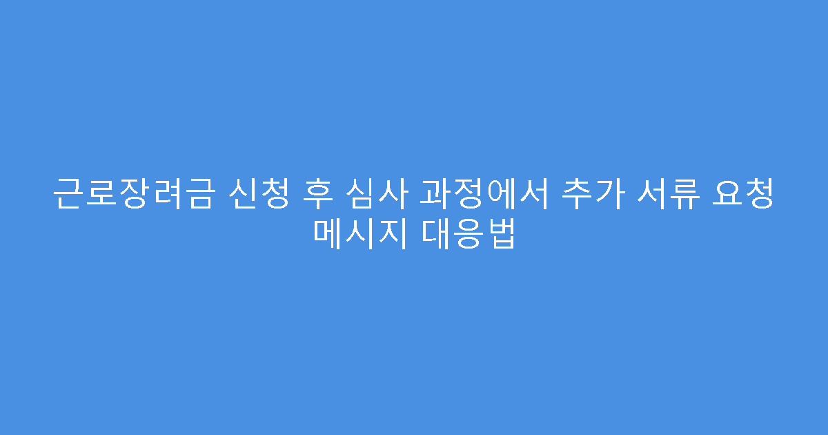 근로장려금 신청 후 심사 과정에서 추가 서류 요청 메시지 대응법