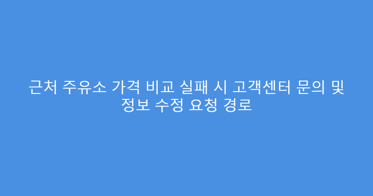 근처 주유소 가격 비교 실패 시 고객센터 문의 및 정보 수정 요청 경로