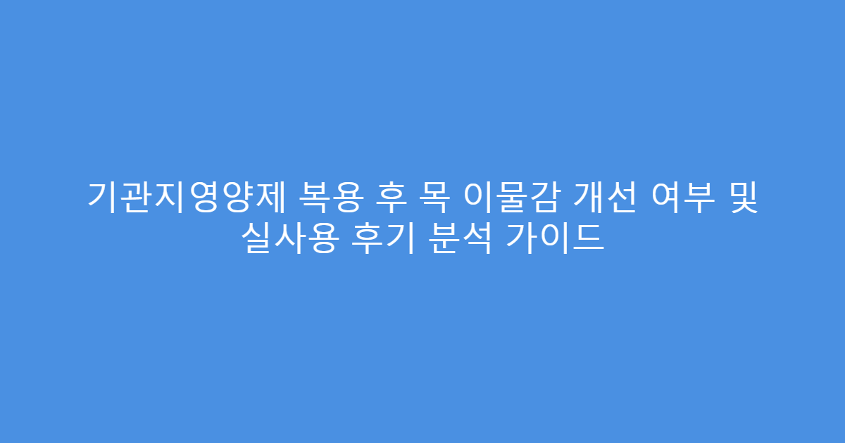 기관지영양제 복용 후 목 이물감 개선 여부 및 실사용 후기 분석 가이드