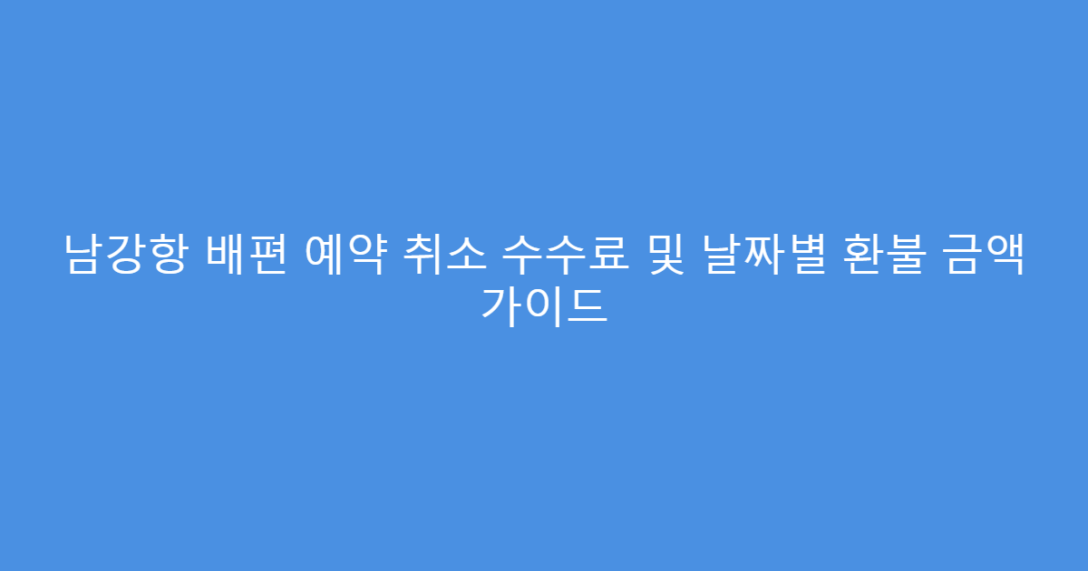 남강항 배편 예약 취소 수수료 및 날짜별 환불 금액 가이드