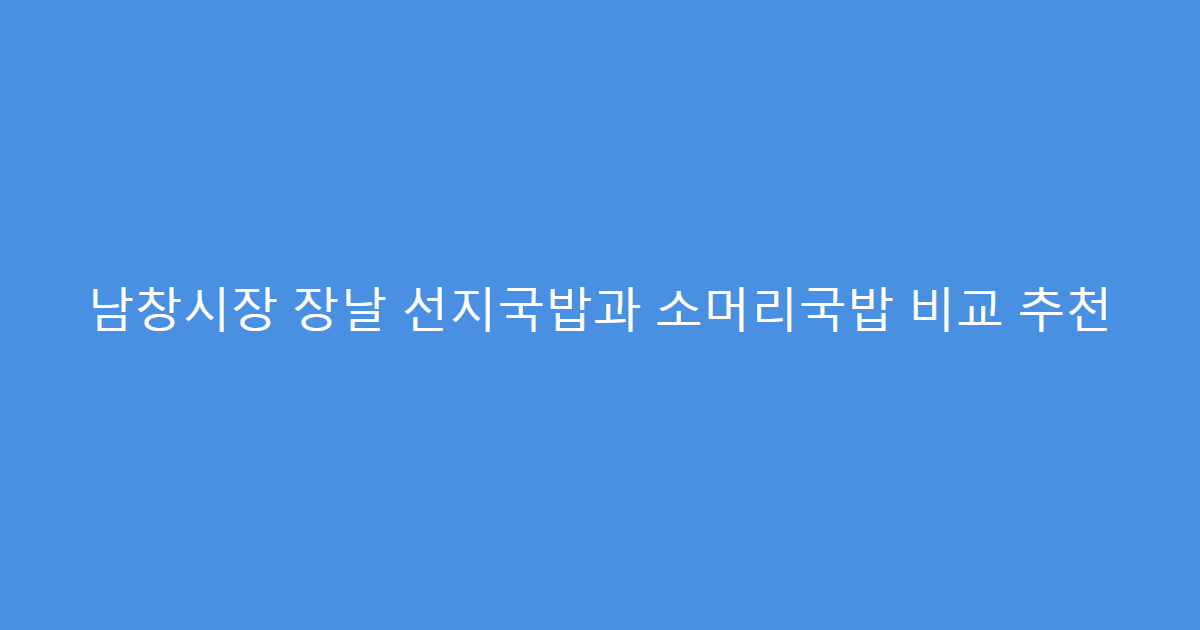남창시장 장날 선지국밥과 소머리국밥 비교 추천
