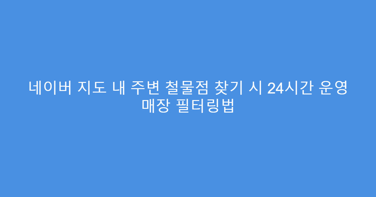 네이버 지도 내 주변 철물점 찾기 시 24시간 운영 매장 필터링법
