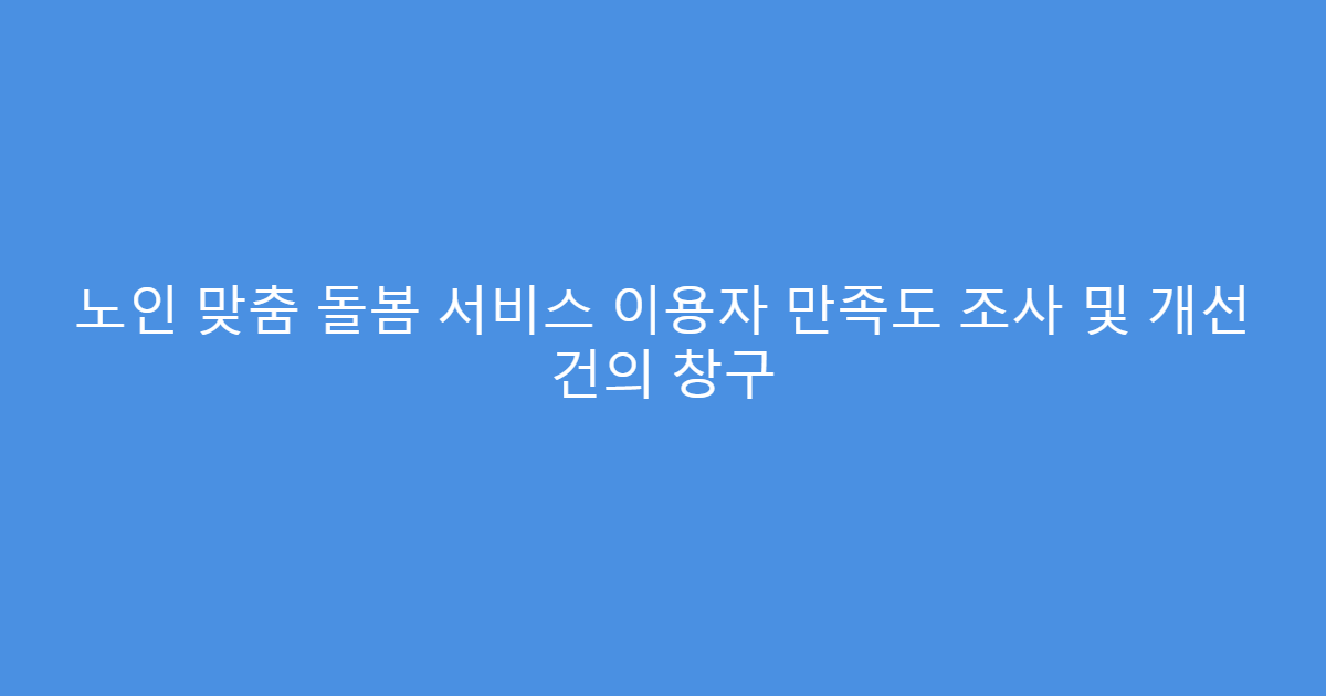 노인 맞춤 돌봄 서비스 이용자 만족도 조사 및 개선 건의 창구