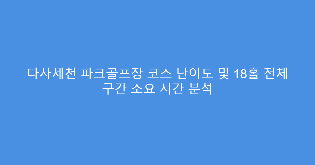 다사세천 파크골프장 코스 난이도 및 18홀 전체 구간 소요 시간 분석