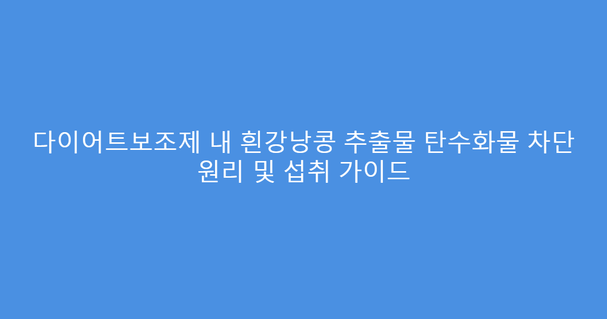 다이어트보조제 내 흰강낭콩 추출물 탄수화물 차단 원리 및 섭취 가이드