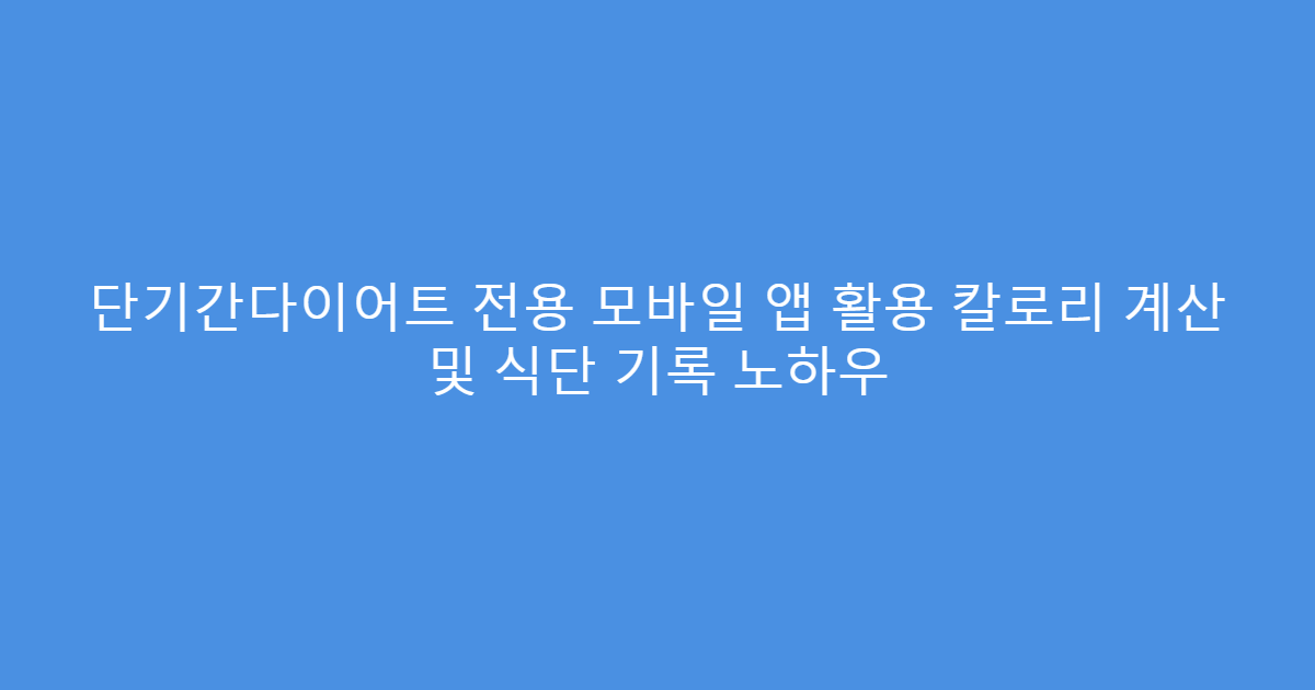 단기간다이어트 전용 모바일 앱 활용 칼로리 계산 및 식단 기록 노하우