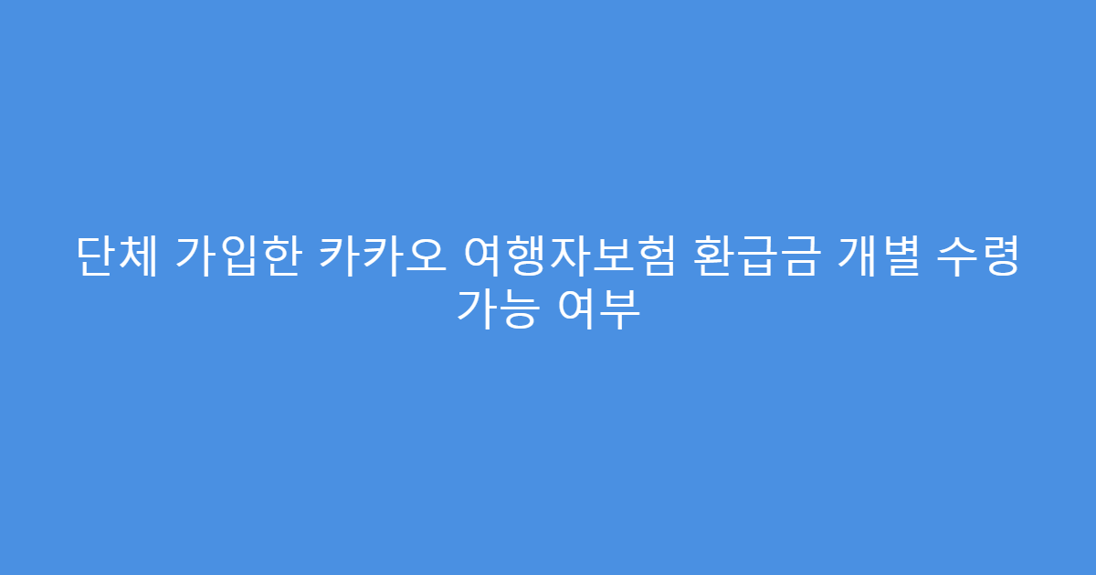 단체 가입한 카카오 여행자보험 환급금 개별 수령 가능 여부