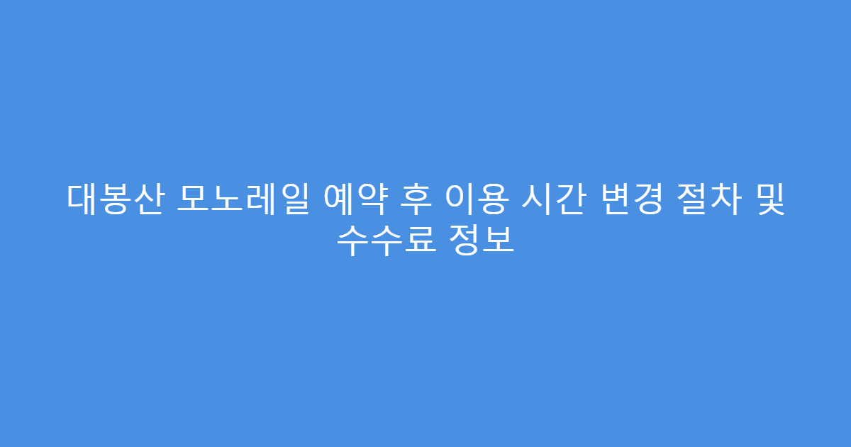 대봉산 모노레일 예약 후 이용 시간 변경 절차 및 수수료 정보