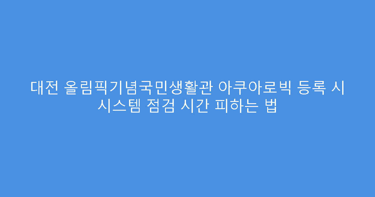 대전 올림픽기념국민생활관 아쿠아로빅 등록 시 시스템 점검 시간 피하는 법