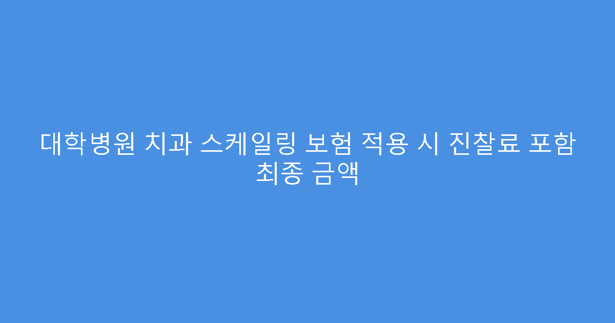 대학병원 치과 스케일링 보험 적용 시 진찰료 포함 최종 금액