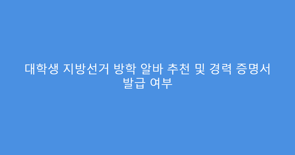 대학생 지방선거 방학 알바 추천 및 경력 증명서 발급 여부