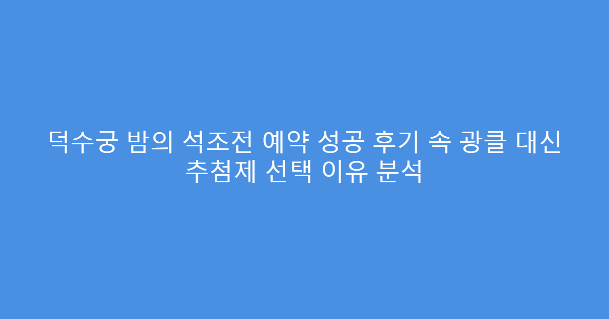 덕수궁 밤의 석조전 예약 성공 후기 속 광클 대신 추첨제 선택 이유 분석
