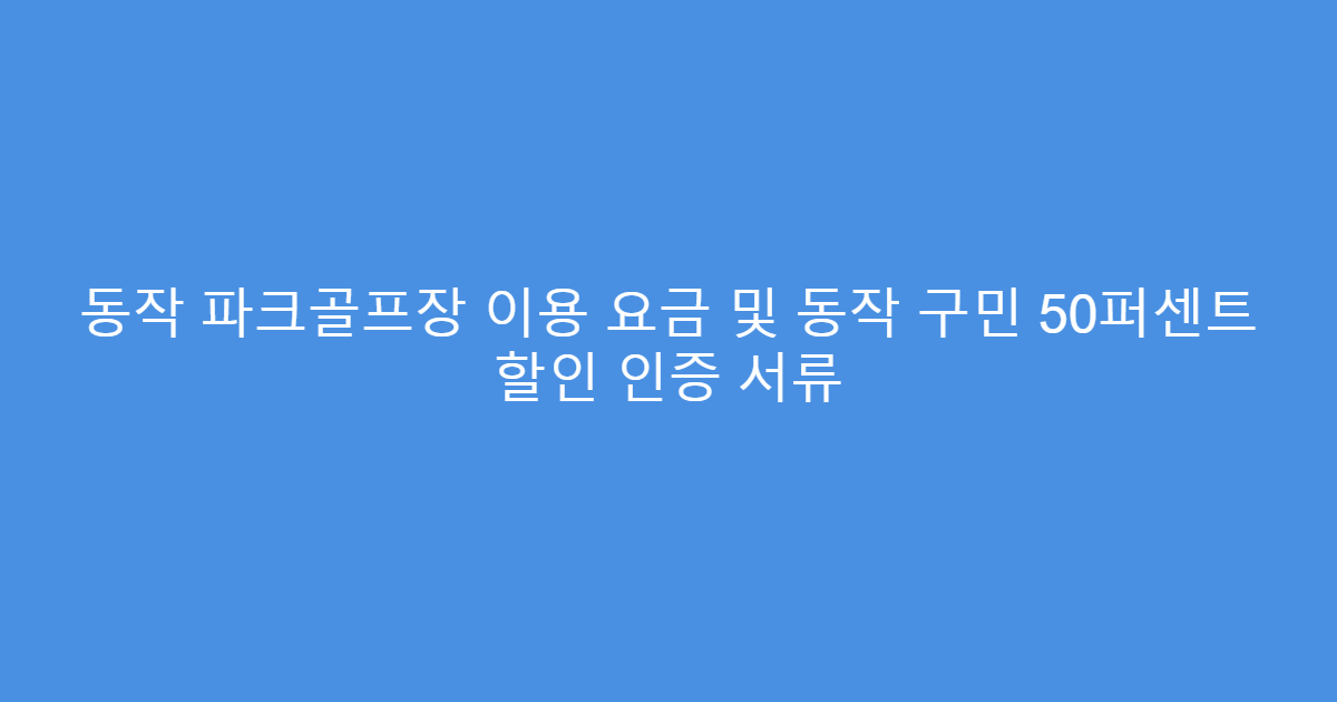 동작 파크골프장 이용 요금 및 동작 구민 50퍼센트 할인 인증 서류