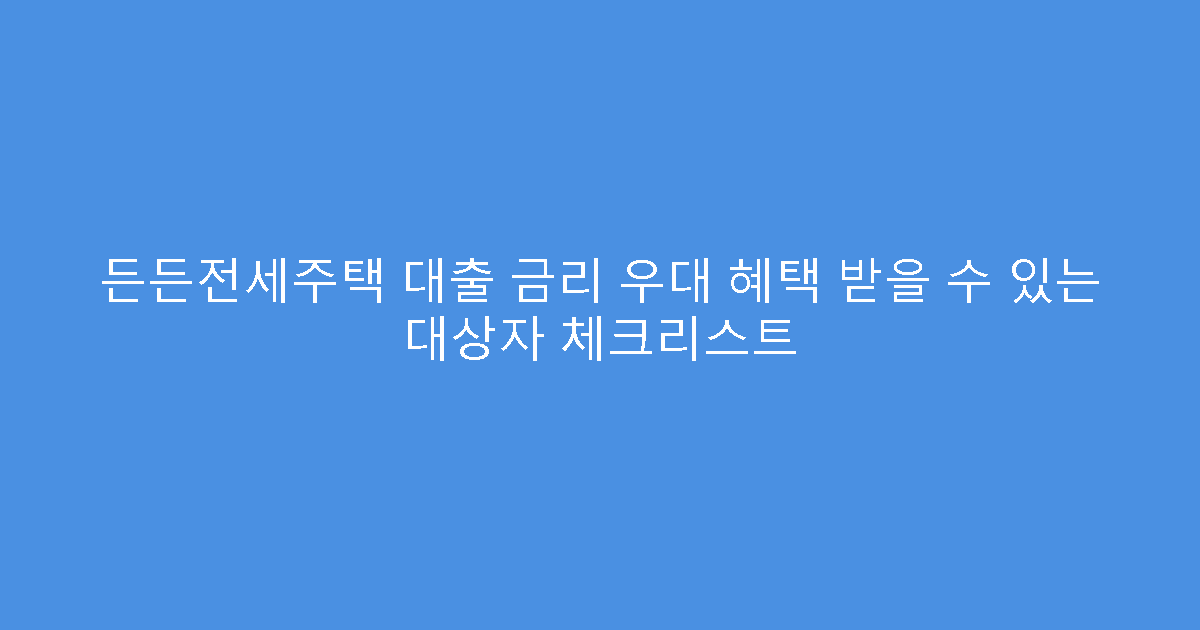 든든전세주택 대출 금리 우대 혜택 받을 수 있는 대상자 체크리스트