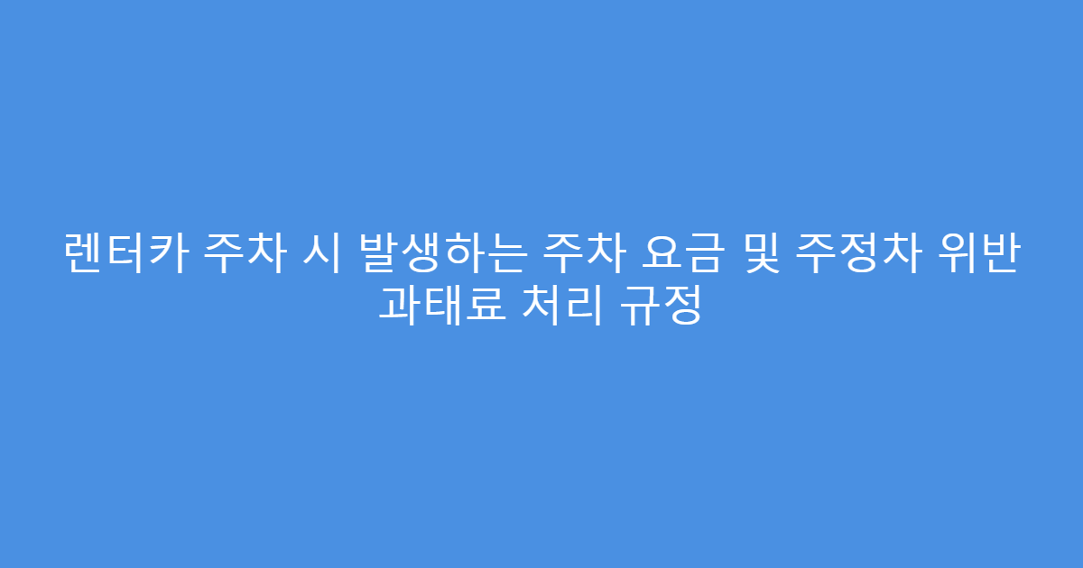 렌터카 주차 시 발생하는 주차 요금 및 주정차 위반 과태료 처리 규정