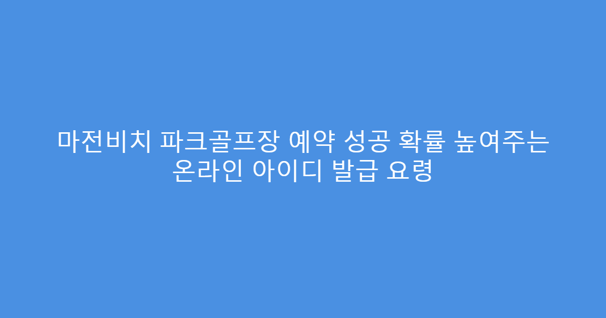 마전비치 파크골프장 예약 성공 확률 높여주는 온라인 아이디 발급 요령