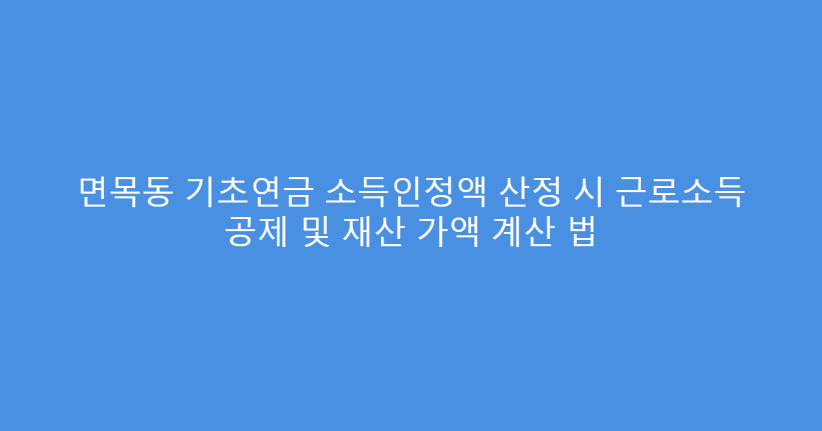 면목동 기초연금 소득인정액 산정 시 근로소득 공제 및 재산 가액 계산 법