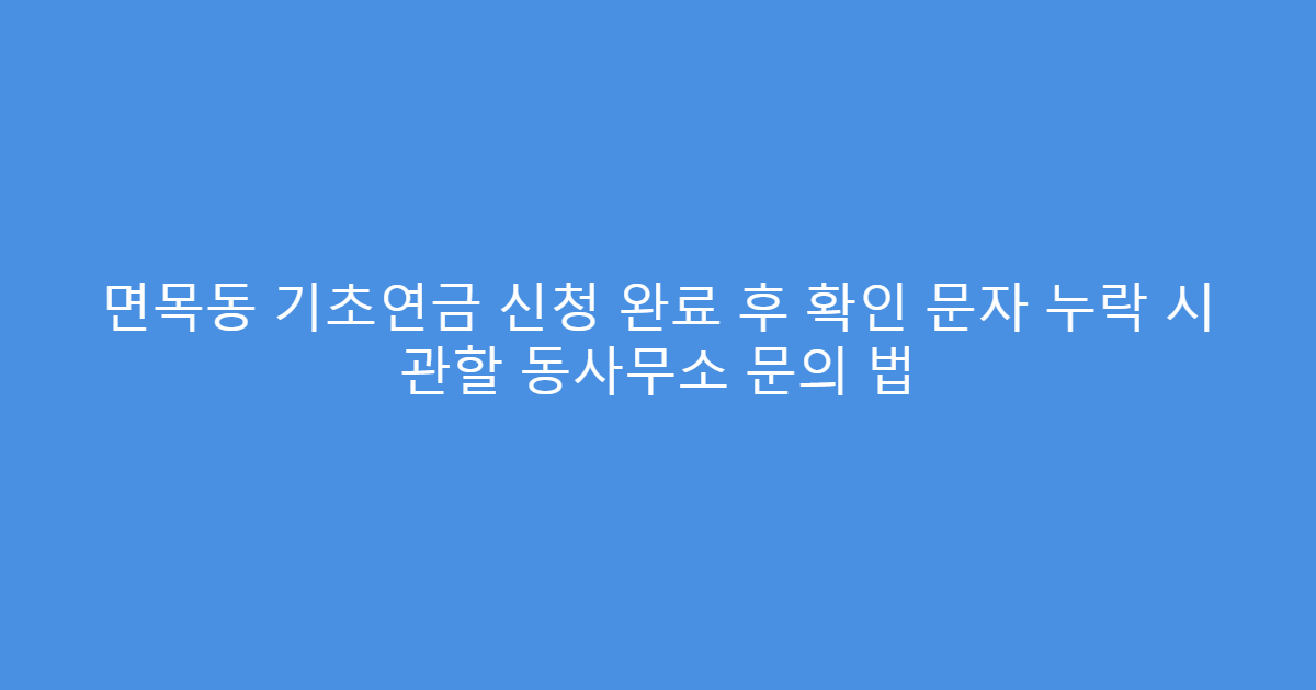 면목동 기초연금 신청 완료 후 확인 문자 누락 시 관할 동사무소 문의 법