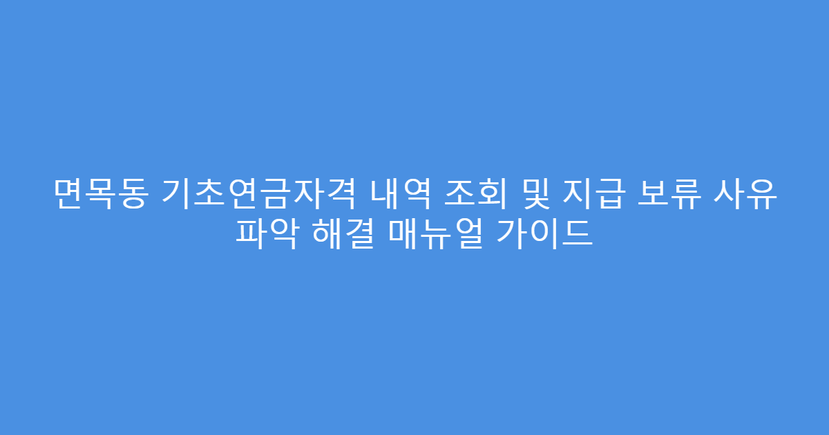 면목동 기초연금자격 내역 조회 및 지급 보류 사유 파악 해결 매뉴얼 가이드