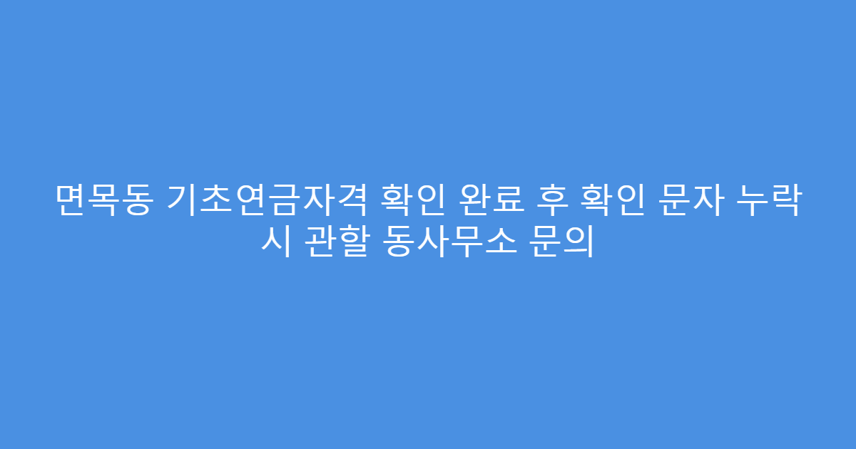 면목동 기초연금자격 확인 완료 후 확인 문자 누락 시 관할 동사무소 문의