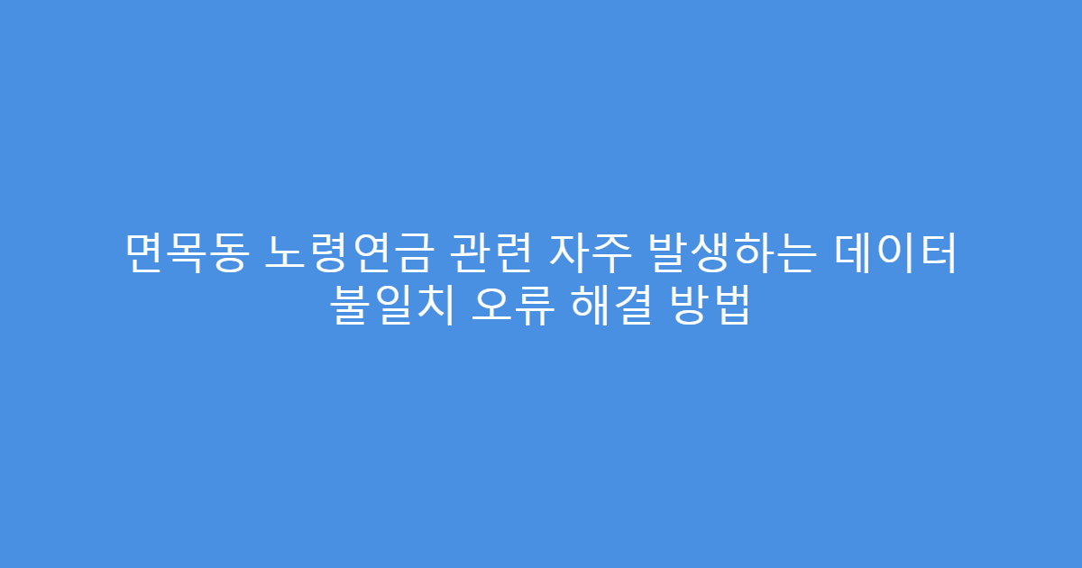 면목동 노령연금 관련 자주 발생하는 데이터 불일치 오류 해결 방법