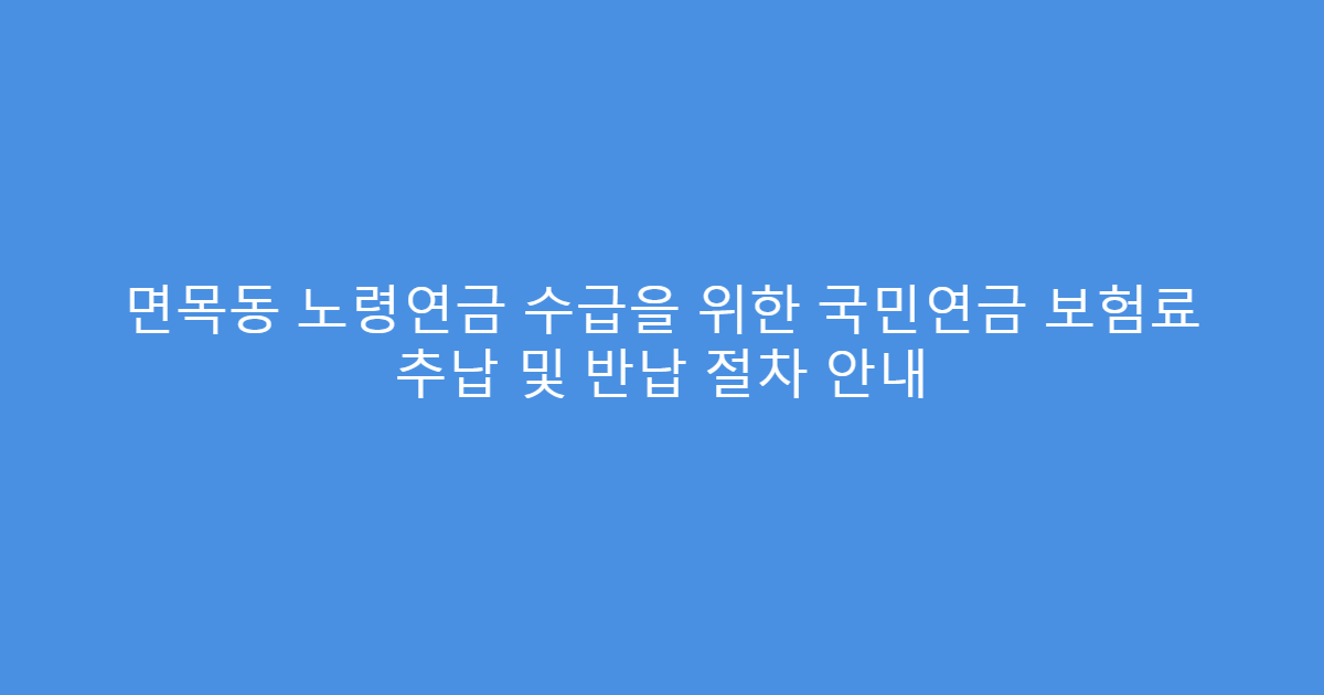 면목동 노령연금 수급을 위한 국민연금 보험료 추납 및 반납 절차 안내