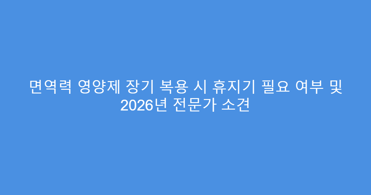 면역력 영양제 장기 복용 시 휴지기 필요 여부 및 2026년 전문가 소견