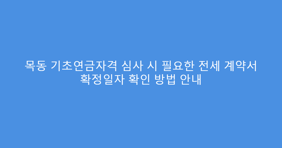 목동 기초연금자격 심사 시 필요한 전세 계약서 확정일자 확인 방법 안내