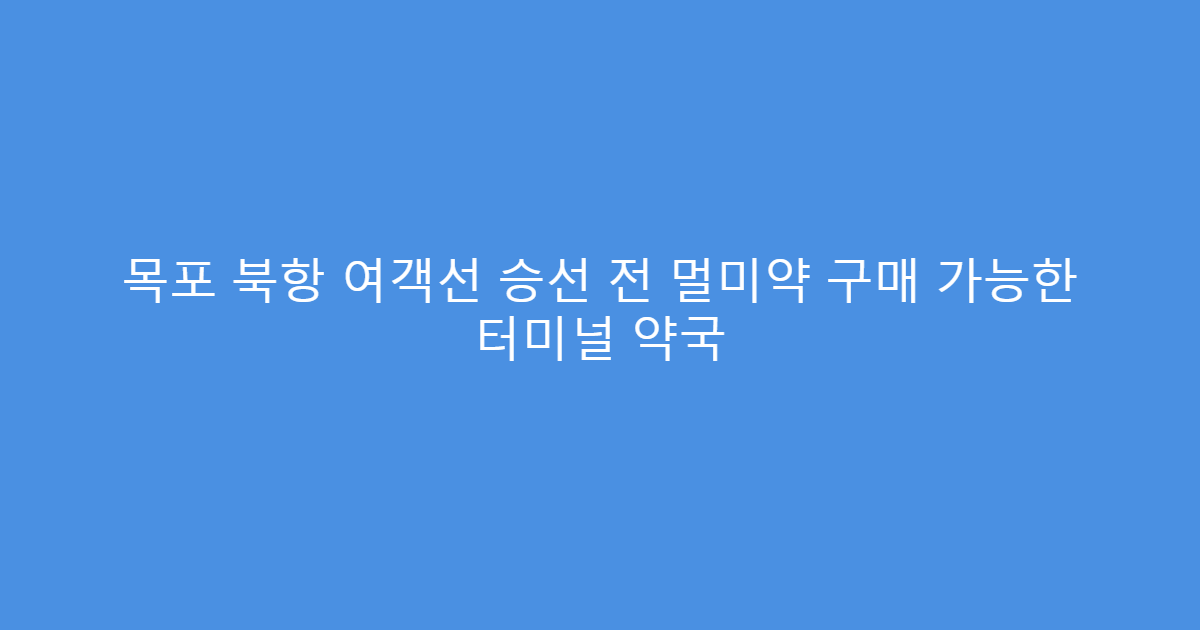 목포 북항 여객선 승선 전 멀미약 구매 가능한 터미널 약국