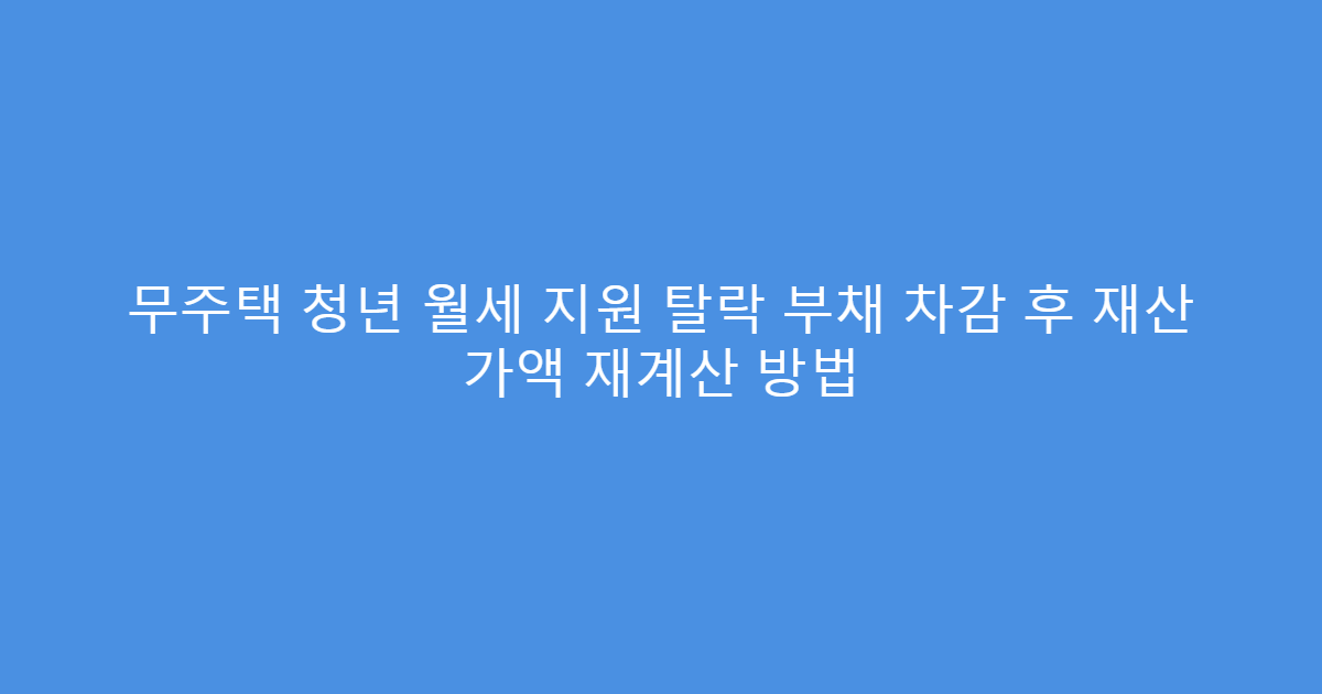 무주택 청년 월세 지원 탈락 부채 차감 후 재산 가액 재계산 방법