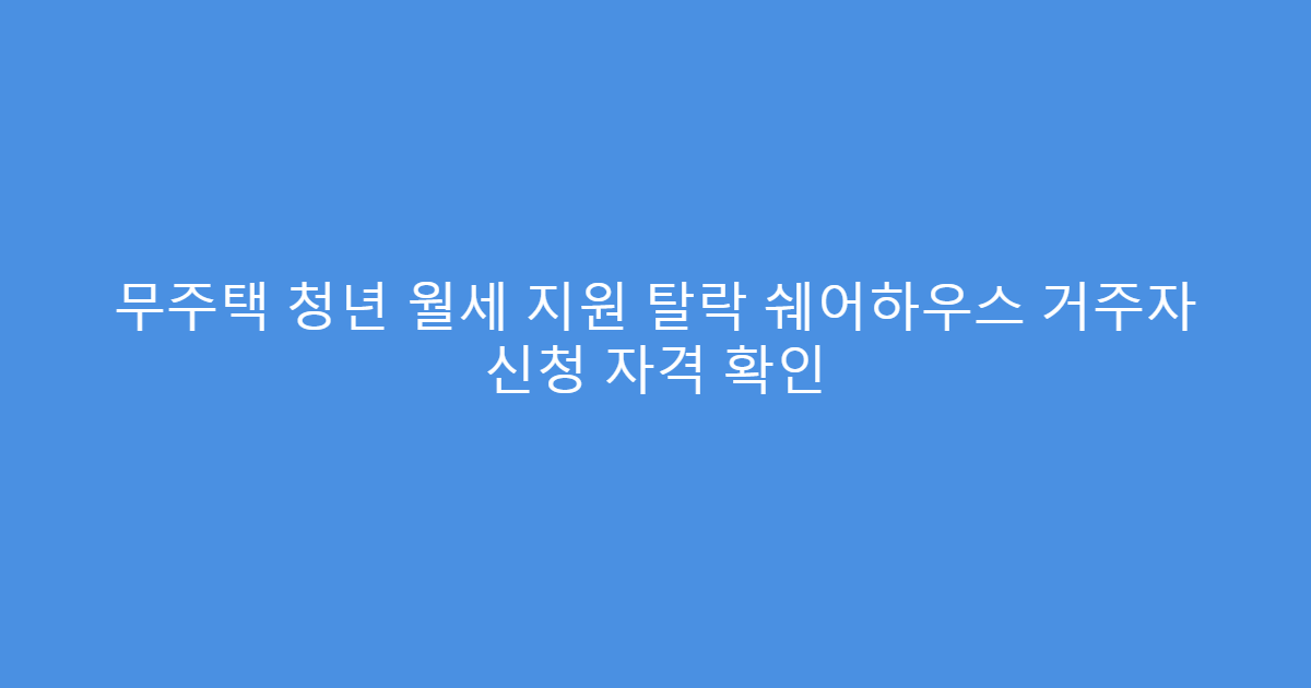 무주택 청년 월세 지원 탈락 쉐어하우스 거주자 신청 자격 확인