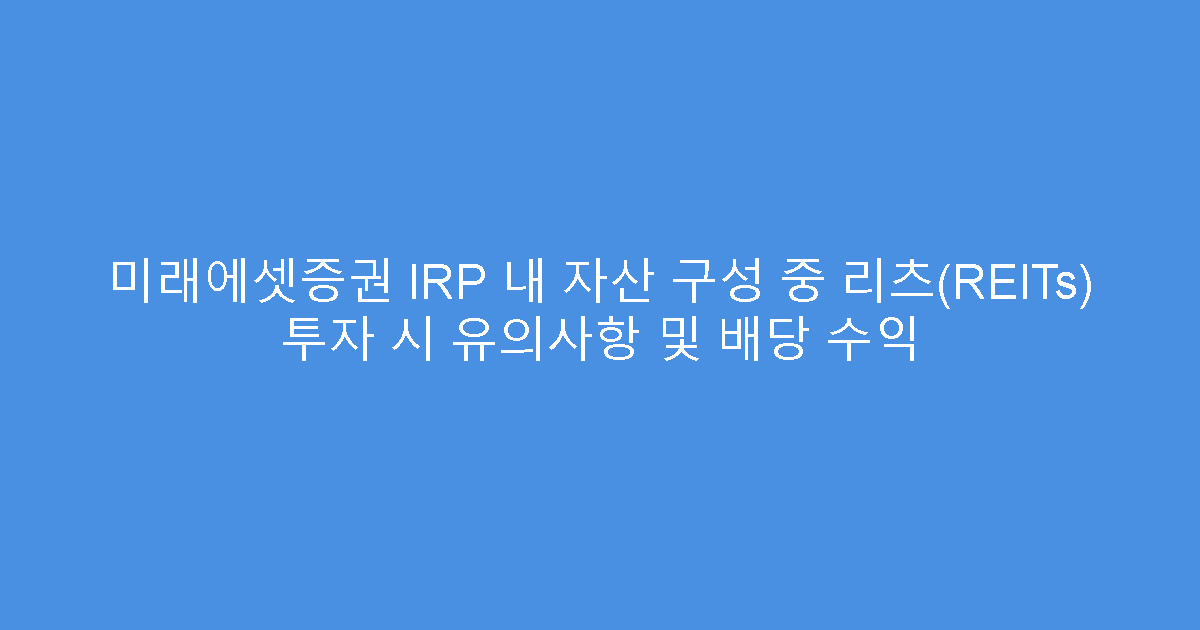 미래에셋증권 IRP 내 자산 구성 중 리츠(REITs) 투자 시 유의사항 및 배당 수익
