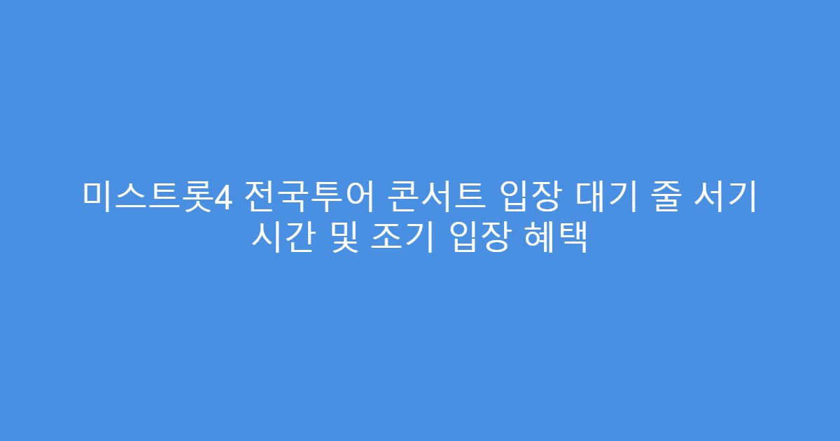 미스트롯4 전국투어 콘서트 입장 대기 줄 서기 시간 및 조기 입장 혜택