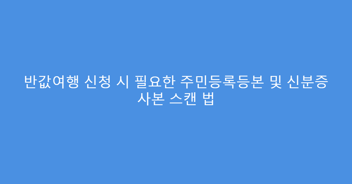 반값여행 신청 시 필요한 주민등록등본 및 신분증 사본 스캔 법