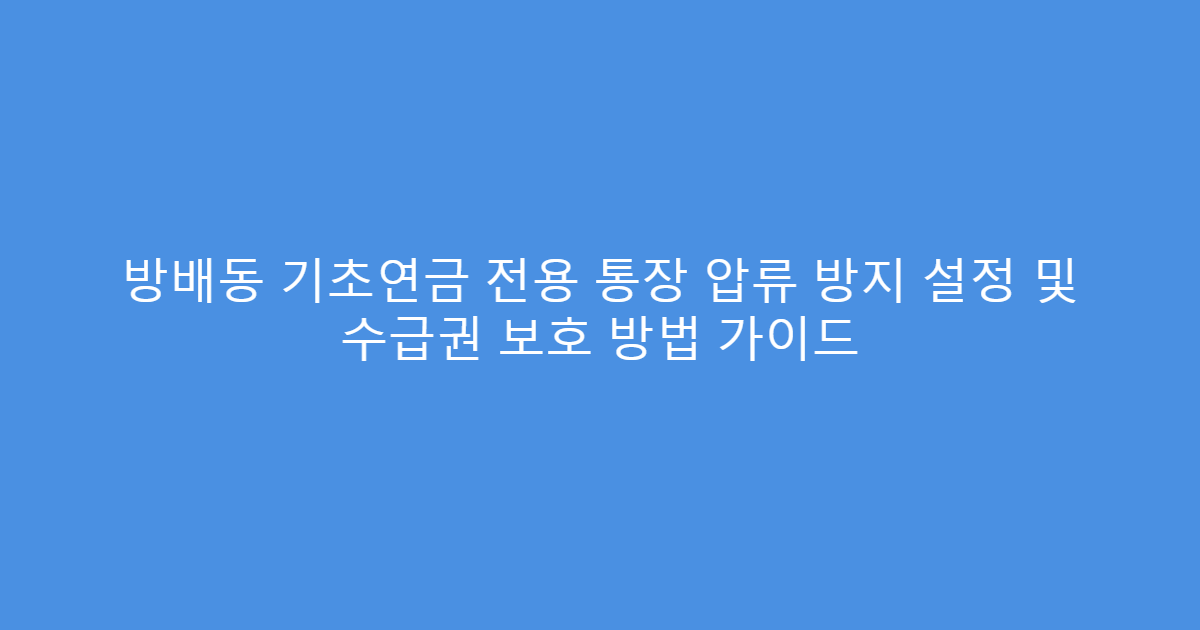 방배동 기초연금 전용 통장 압류 방지 설정 및 수급권 보호 방법 가이드