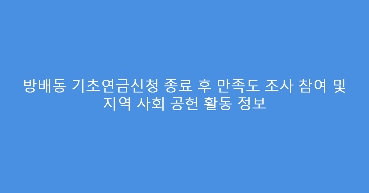 방배동 기초연금신청 종료 후 만족도 조사 참여 및 지역 사회 공헌 활동 정보