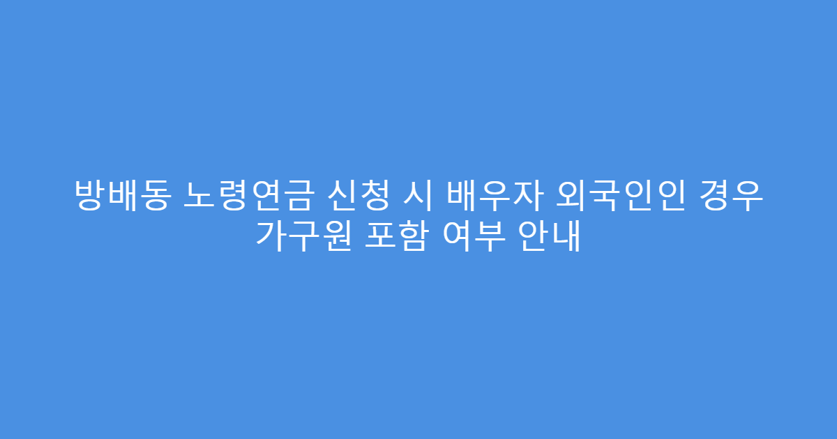 방배동 노령연금 신청 시 배우자 외국인인 경우 가구원 포함 여부 안내