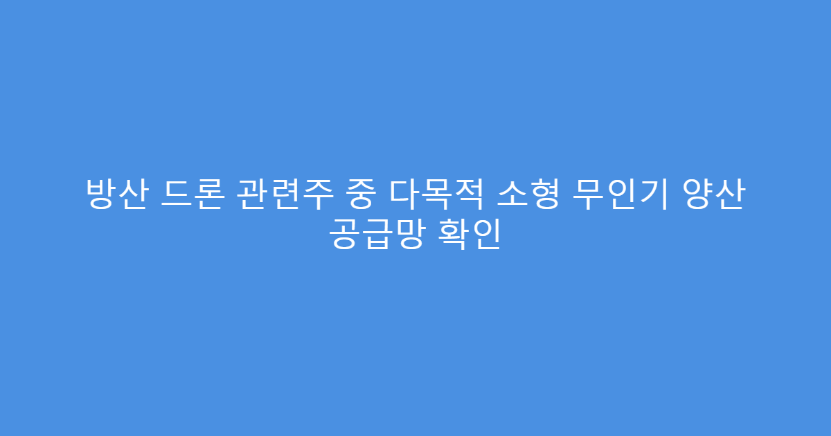 방산 드론 관련주 중 다목적 소형 무인기 양산 공급망 확인