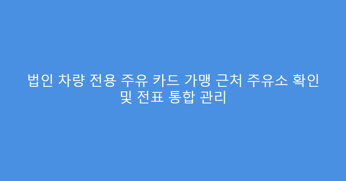 법인 차량 전용 주유 카드 가맹 근처 주유소 확인 및 전표 통합 관리