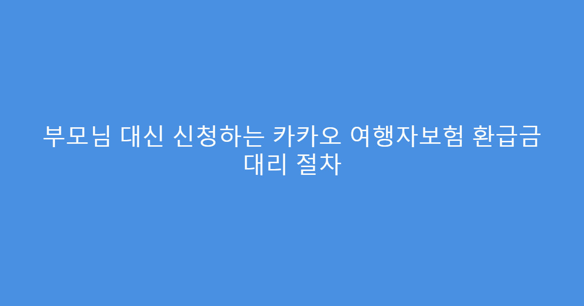 부모님 대신 신청하는 카카오 여행자보험 환급금 대리 절차
